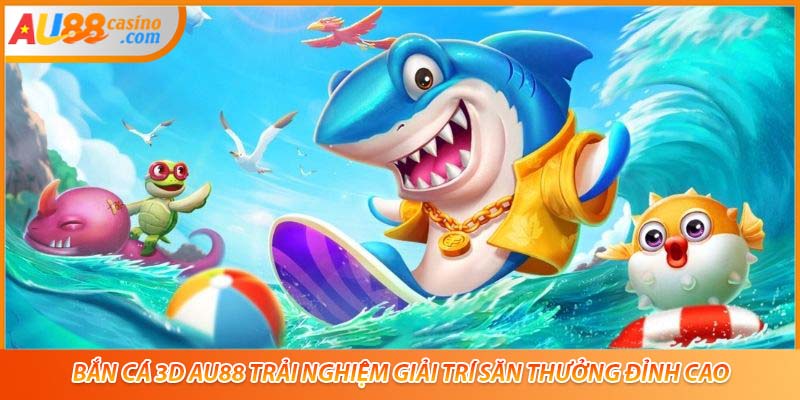 Bắn Cá 3D AU88 Trải Nghiệm Giải Trí Săn Thưởng Đỉnh Cao